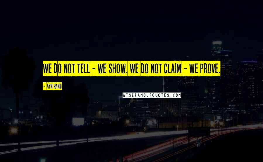 Ayn Rand Quotes: We do not tell - we show. We do not claim - we prove.
