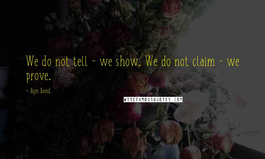 Ayn Rand Quotes: We do not tell - we show. We do not claim - we prove.