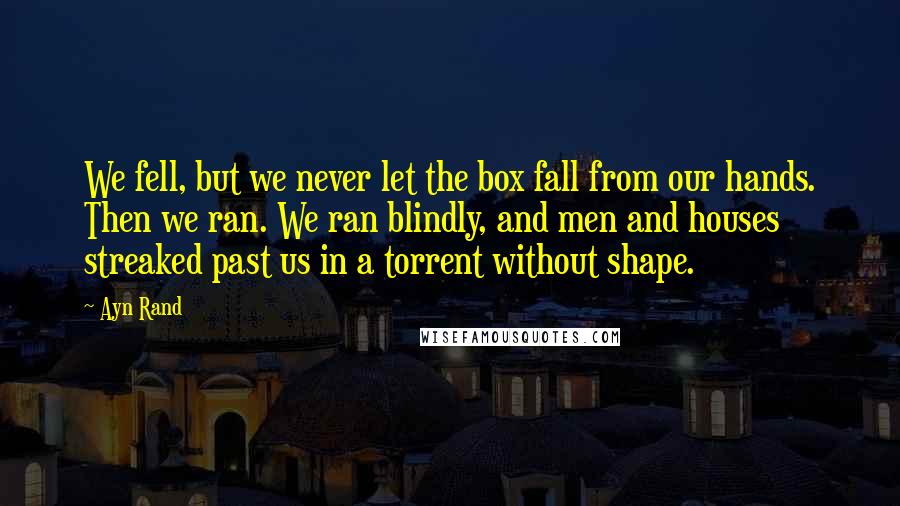 Ayn Rand Quotes: We fell, but we never let the box fall from our hands. Then we ran. We ran blindly, and men and houses streaked past us in a torrent without shape.