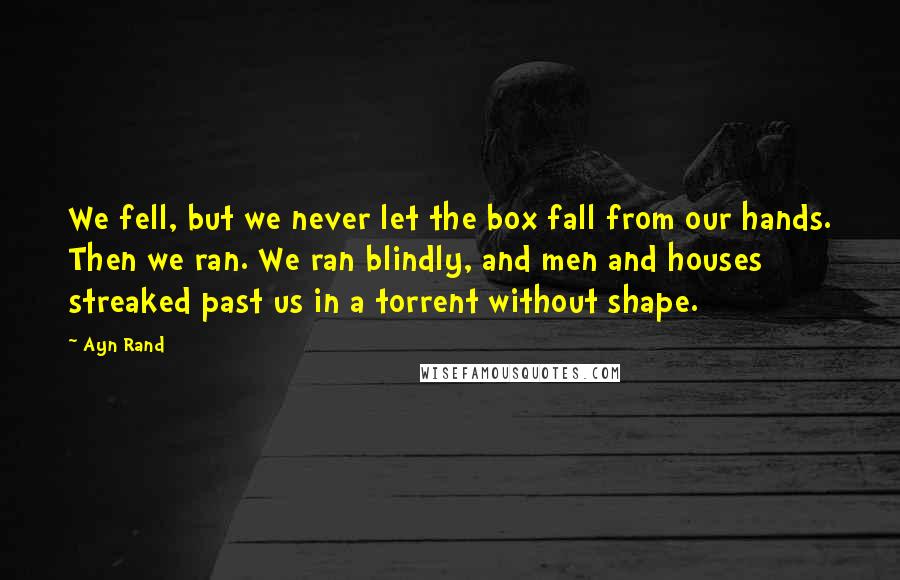 Ayn Rand Quotes: We fell, but we never let the box fall from our hands. Then we ran. We ran blindly, and men and houses streaked past us in a torrent without shape.