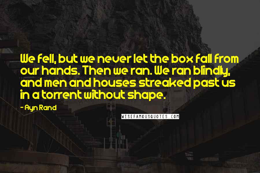 Ayn Rand Quotes: We fell, but we never let the box fall from our hands. Then we ran. We ran blindly, and men and houses streaked past us in a torrent without shape.