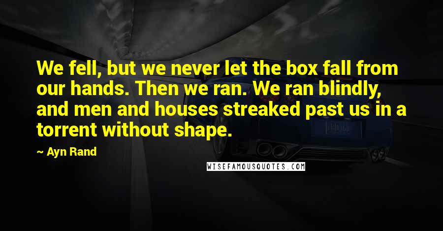 Ayn Rand Quotes: We fell, but we never let the box fall from our hands. Then we ran. We ran blindly, and men and houses streaked past us in a torrent without shape.