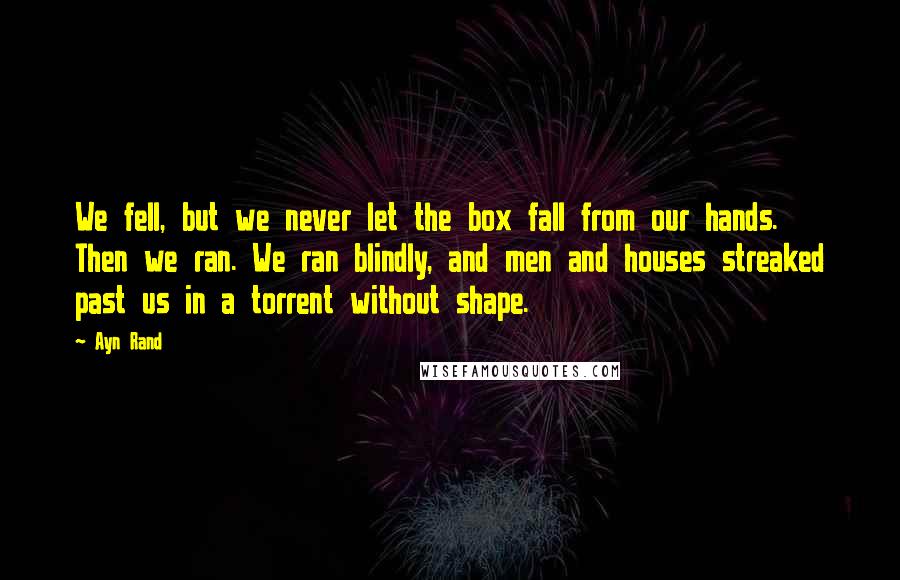 Ayn Rand Quotes: We fell, but we never let the box fall from our hands. Then we ran. We ran blindly, and men and houses streaked past us in a torrent without shape.