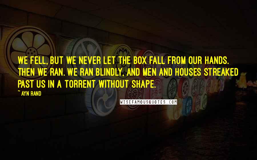 Ayn Rand Quotes: We fell, but we never let the box fall from our hands. Then we ran. We ran blindly, and men and houses streaked past us in a torrent without shape.