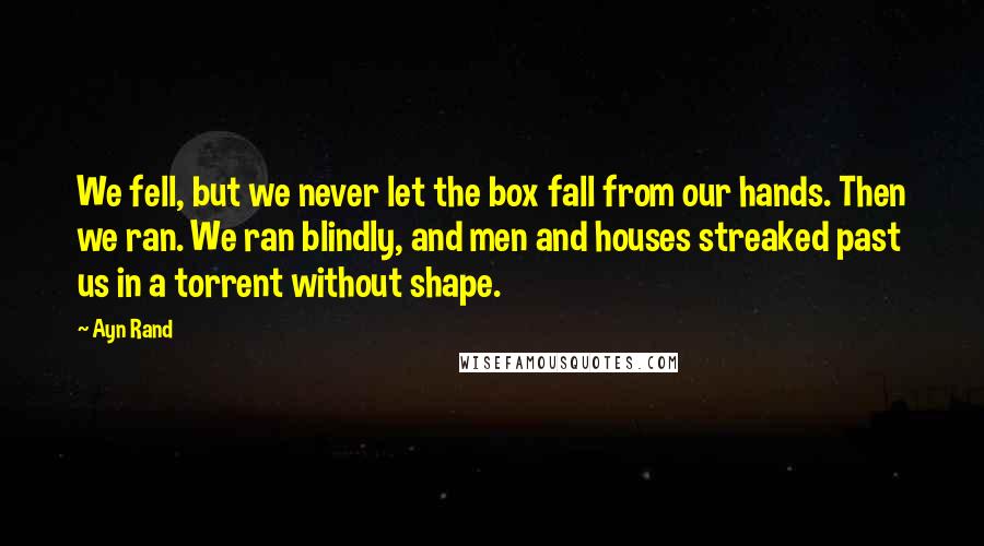 Ayn Rand Quotes: We fell, but we never let the box fall from our hands. Then we ran. We ran blindly, and men and houses streaked past us in a torrent without shape.