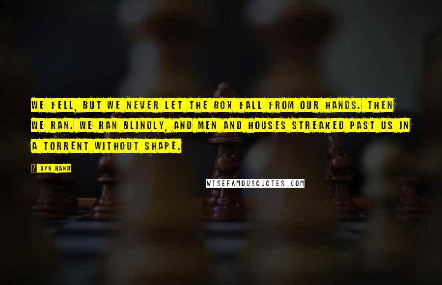 Ayn Rand Quotes: We fell, but we never let the box fall from our hands. Then we ran. We ran blindly, and men and houses streaked past us in a torrent without shape.