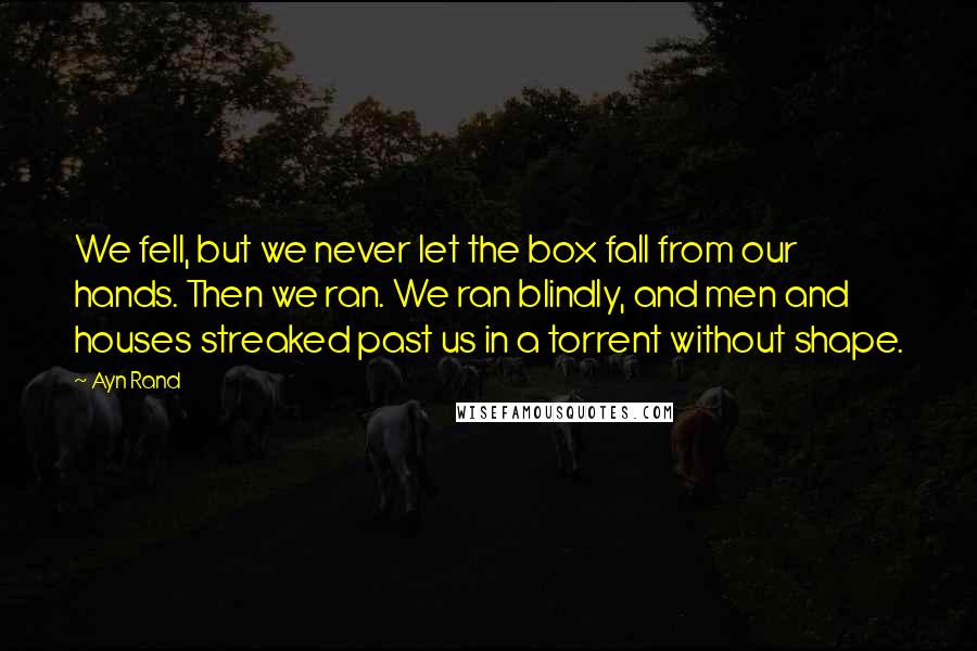 Ayn Rand Quotes: We fell, but we never let the box fall from our hands. Then we ran. We ran blindly, and men and houses streaked past us in a torrent without shape.