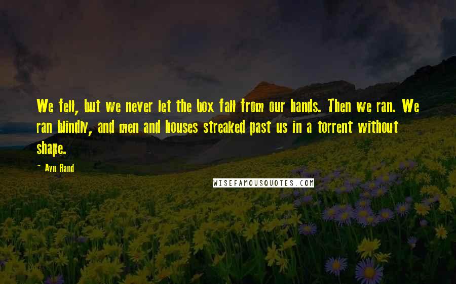 Ayn Rand Quotes: We fell, but we never let the box fall from our hands. Then we ran. We ran blindly, and men and houses streaked past us in a torrent without shape.