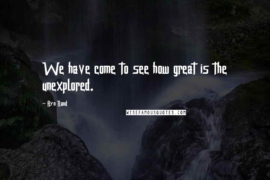Ayn Rand Quotes: We have come to see how great is the unexplored.
