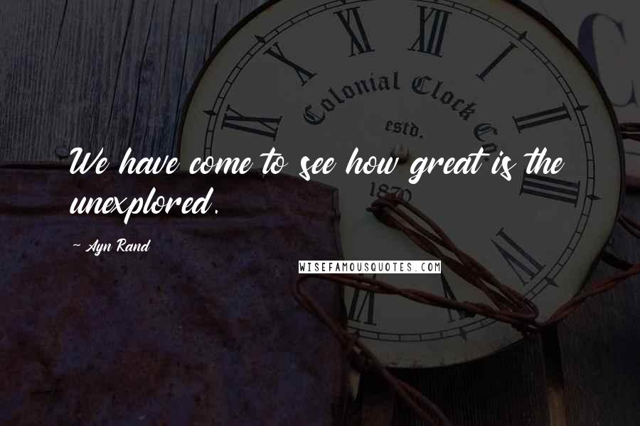 Ayn Rand Quotes: We have come to see how great is the unexplored.
