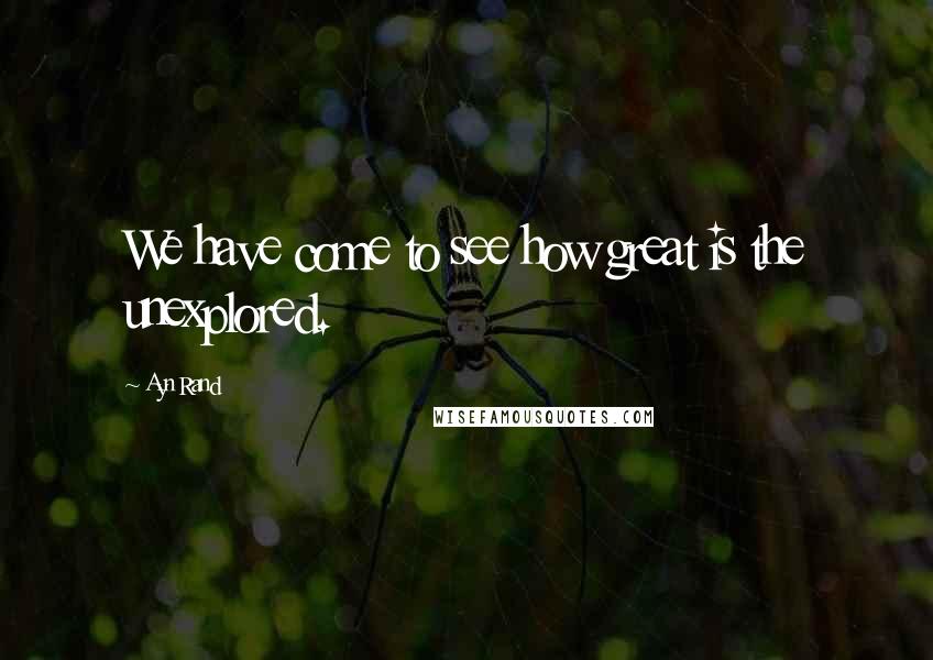 Ayn Rand Quotes: We have come to see how great is the unexplored.