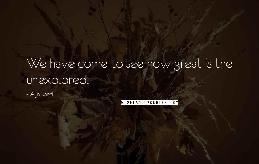 Ayn Rand Quotes: We have come to see how great is the unexplored.