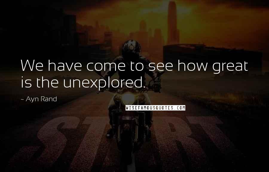 Ayn Rand Quotes: We have come to see how great is the unexplored.