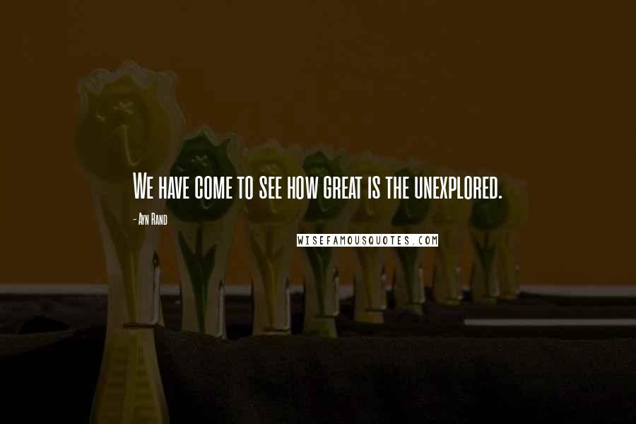 Ayn Rand Quotes: We have come to see how great is the unexplored.