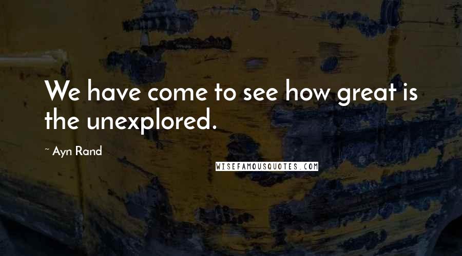 Ayn Rand Quotes: We have come to see how great is the unexplored.