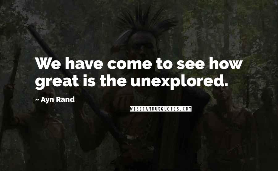 Ayn Rand Quotes: We have come to see how great is the unexplored.