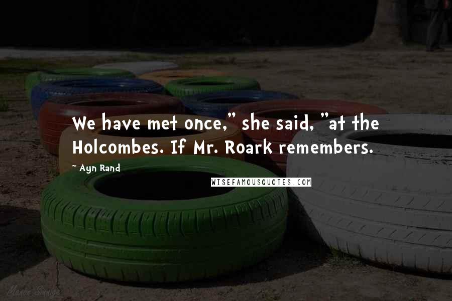 Ayn Rand Quotes: We have met once," she said, "at the Holcombes. If Mr. Roark remembers.