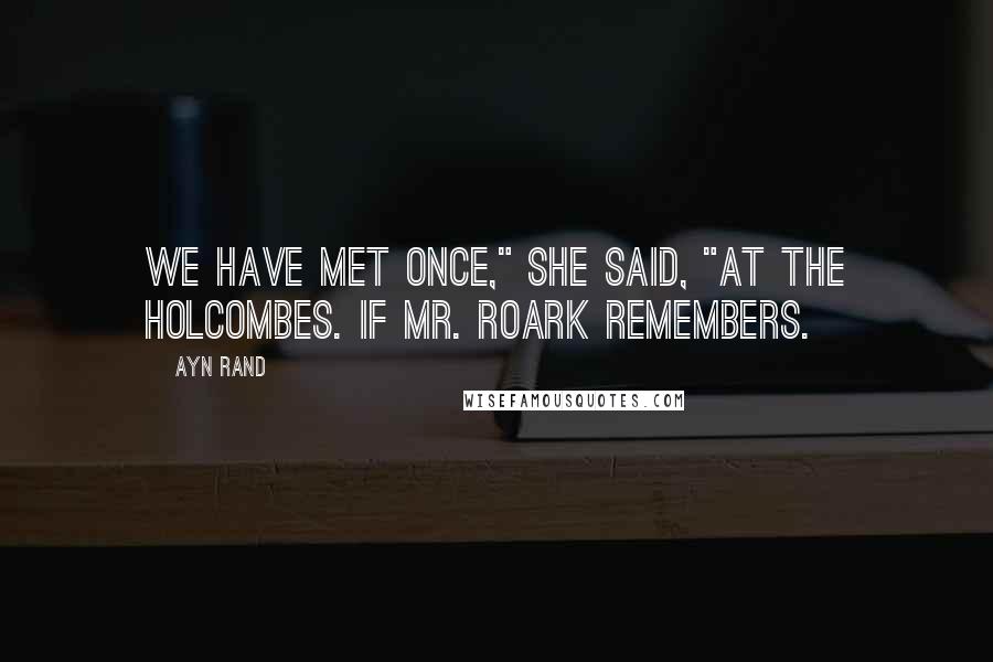 Ayn Rand Quotes: We have met once," she said, "at the Holcombes. If Mr. Roark remembers.