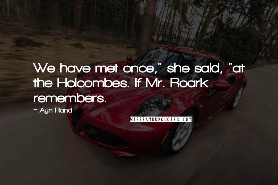 Ayn Rand Quotes: We have met once," she said, "at the Holcombes. If Mr. Roark remembers.