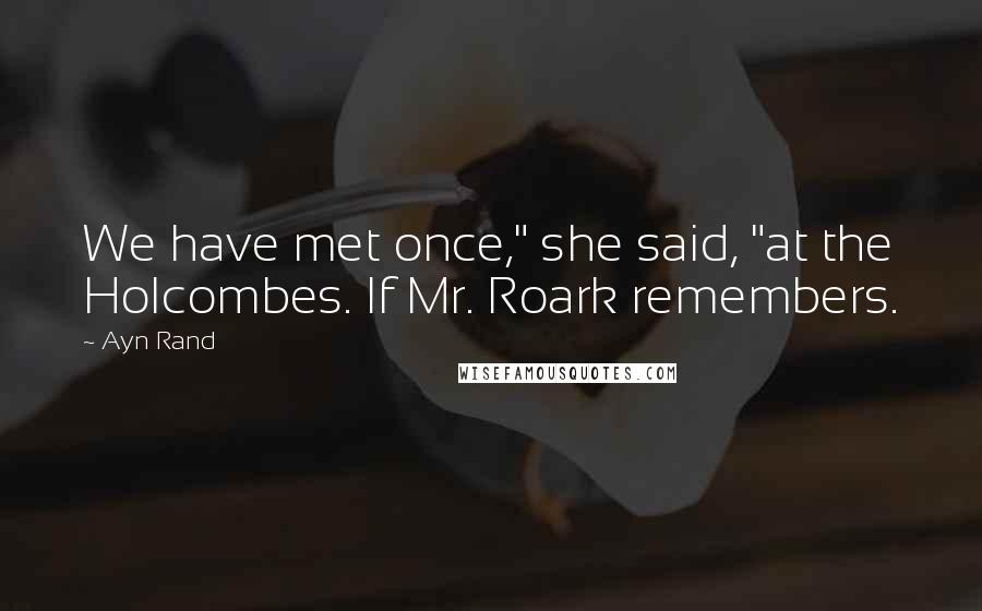 Ayn Rand Quotes: We have met once," she said, "at the Holcombes. If Mr. Roark remembers.