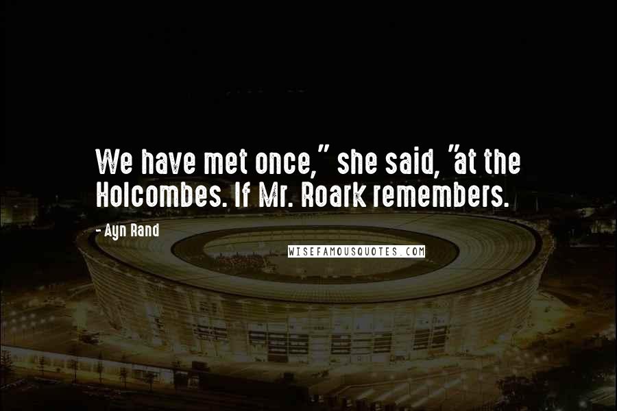 Ayn Rand Quotes: We have met once," she said, "at the Holcombes. If Mr. Roark remembers.