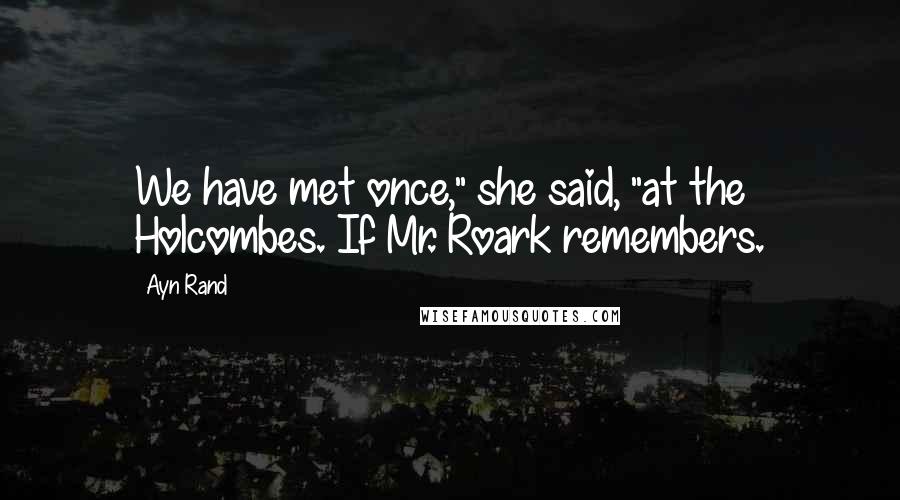 Ayn Rand Quotes: We have met once," she said, "at the Holcombes. If Mr. Roark remembers.