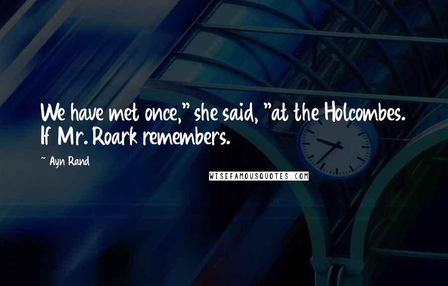 Ayn Rand Quotes: We have met once," she said, "at the Holcombes. If Mr. Roark remembers.