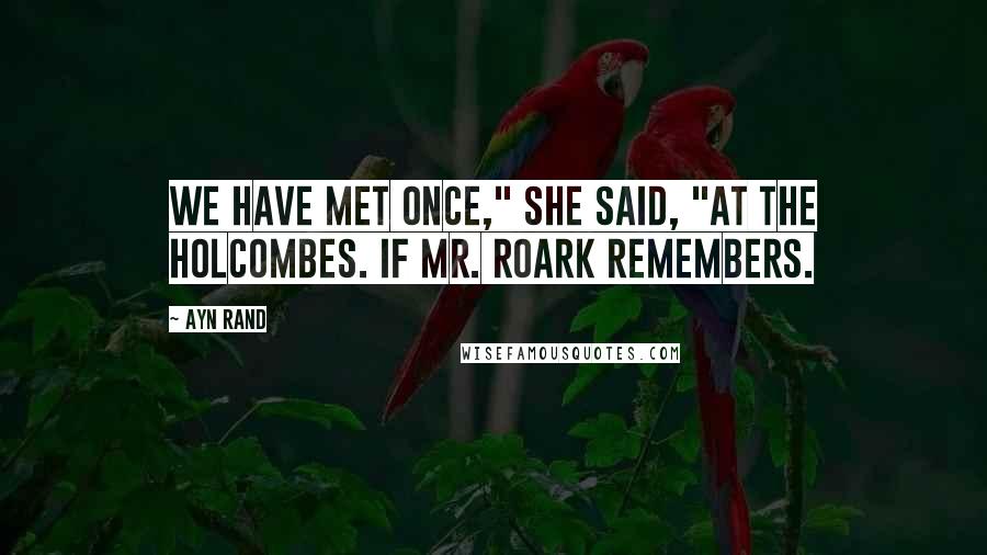 Ayn Rand Quotes: We have met once," she said, "at the Holcombes. If Mr. Roark remembers.