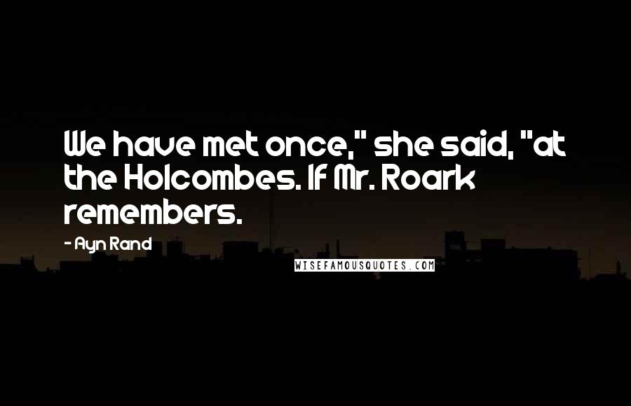 Ayn Rand Quotes: We have met once," she said, "at the Holcombes. If Mr. Roark remembers.