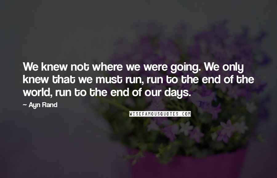 Ayn Rand Quotes: We knew not where we were going. We only knew that we must run, run to the end of the world, run to the end of our days.