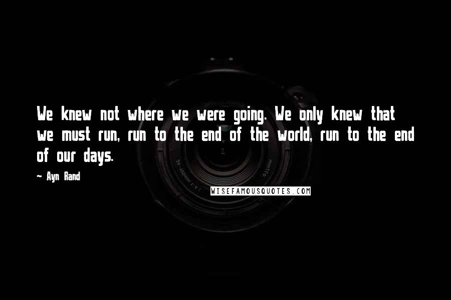 Ayn Rand Quotes: We knew not where we were going. We only knew that we must run, run to the end of the world, run to the end of our days.