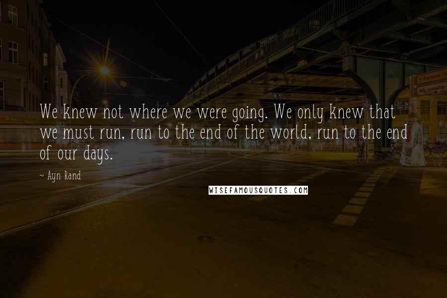 Ayn Rand Quotes: We knew not where we were going. We only knew that we must run, run to the end of the world, run to the end of our days.