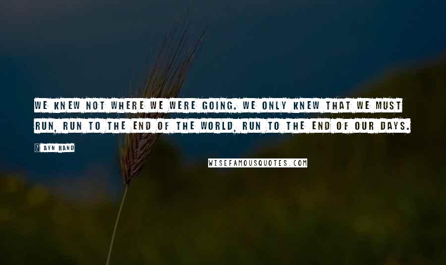 Ayn Rand Quotes: We knew not where we were going. We only knew that we must run, run to the end of the world, run to the end of our days.