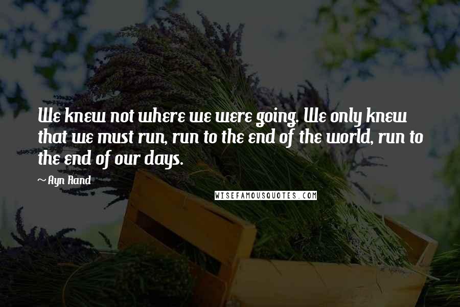 Ayn Rand Quotes: We knew not where we were going. We only knew that we must run, run to the end of the world, run to the end of our days.