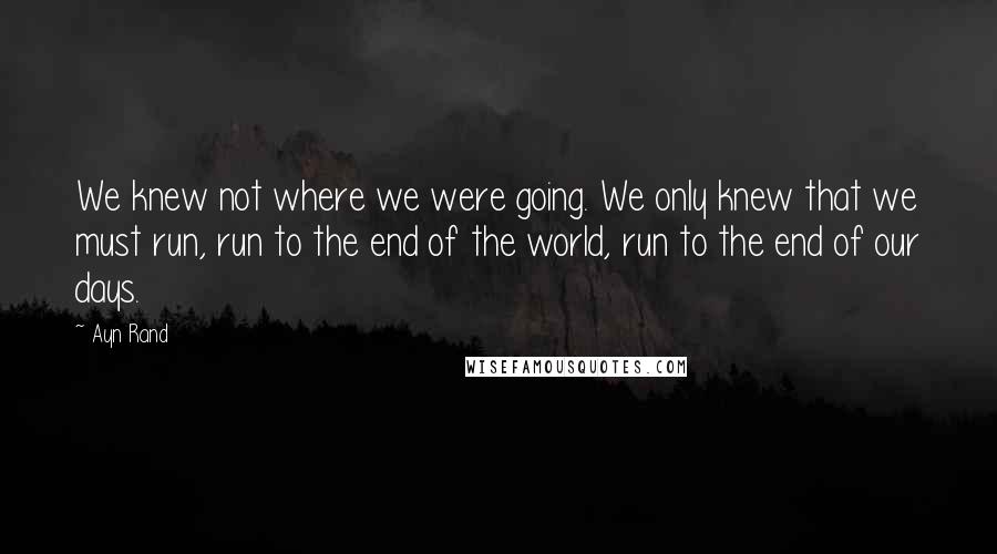 Ayn Rand Quotes: We knew not where we were going. We only knew that we must run, run to the end of the world, run to the end of our days.