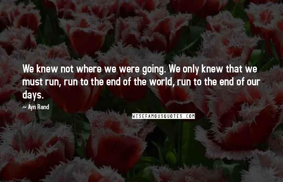 Ayn Rand Quotes: We knew not where we were going. We only knew that we must run, run to the end of the world, run to the end of our days.