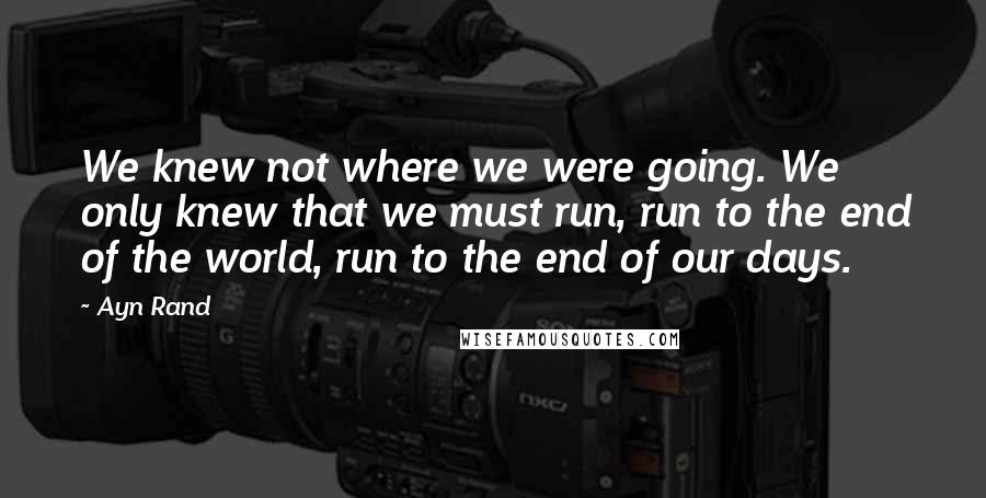 Ayn Rand Quotes: We knew not where we were going. We only knew that we must run, run to the end of the world, run to the end of our days.