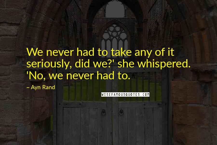 Ayn Rand Quotes: We never had to take any of it seriously, did we?' she whispered. 'No, we never had to.