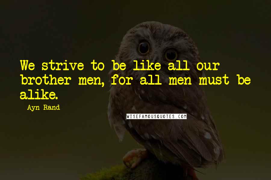 Ayn Rand Quotes: We strive to be like all our brother men, for all men must be alike.