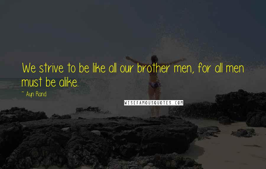 Ayn Rand Quotes: We strive to be like all our brother men, for all men must be alike.