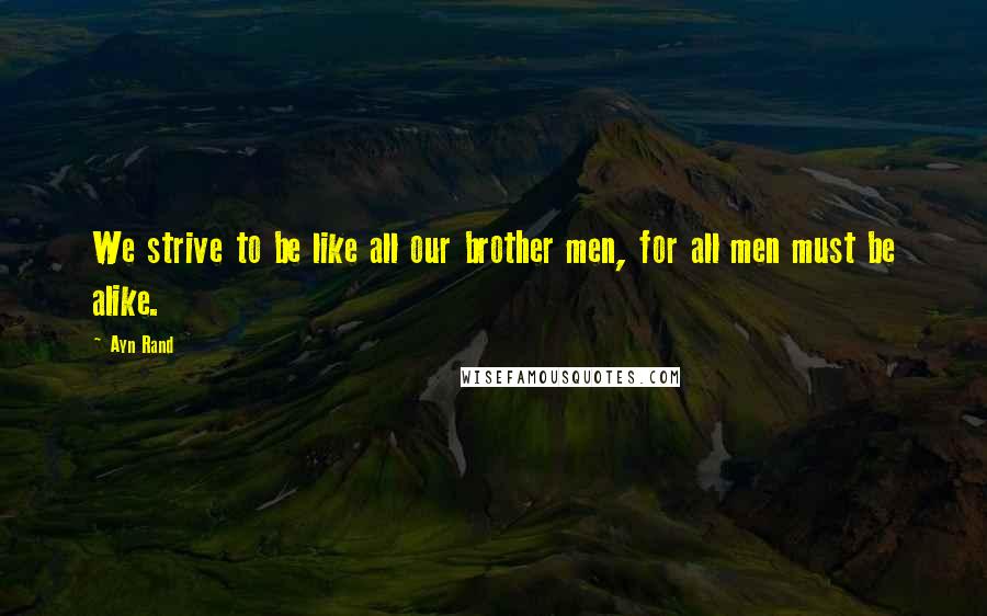 Ayn Rand Quotes: We strive to be like all our brother men, for all men must be alike.
