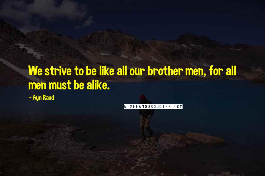 Ayn Rand Quotes: We strive to be like all our brother men, for all men must be alike.