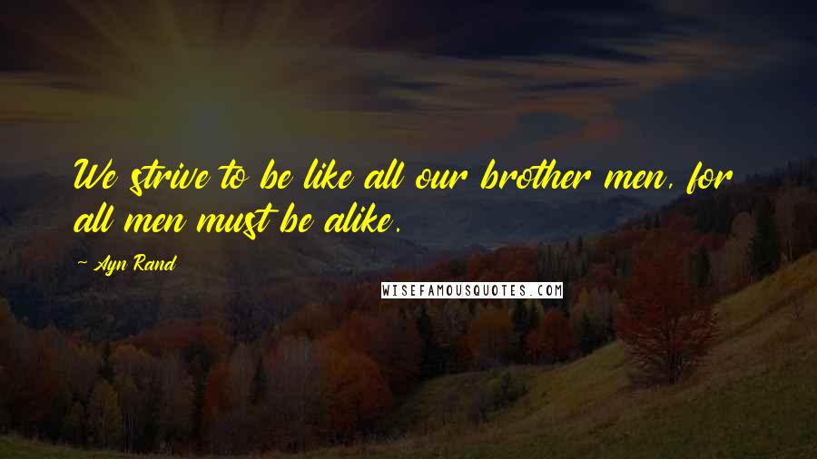Ayn Rand Quotes: We strive to be like all our brother men, for all men must be alike.