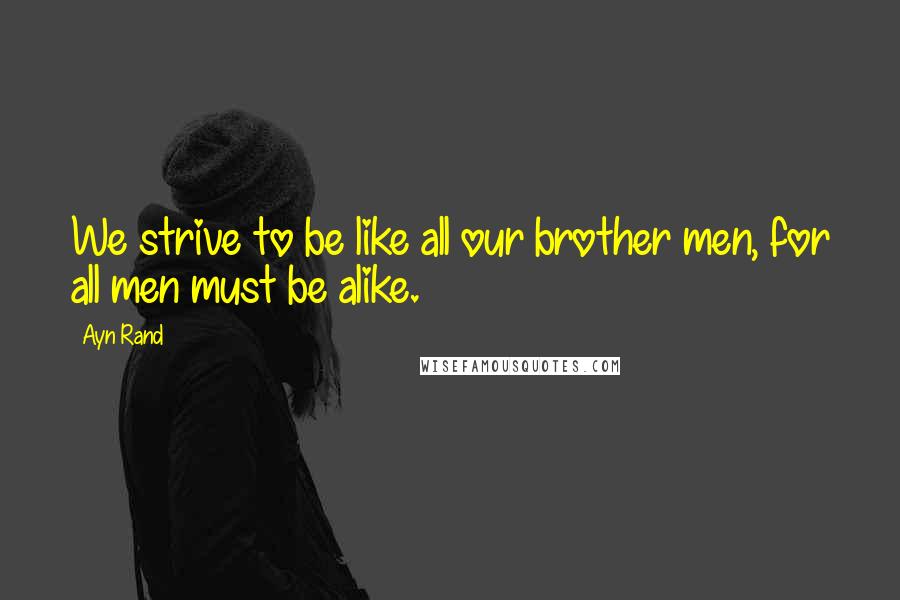 Ayn Rand Quotes: We strive to be like all our brother men, for all men must be alike.