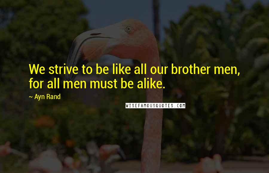Ayn Rand Quotes: We strive to be like all our brother men, for all men must be alike.