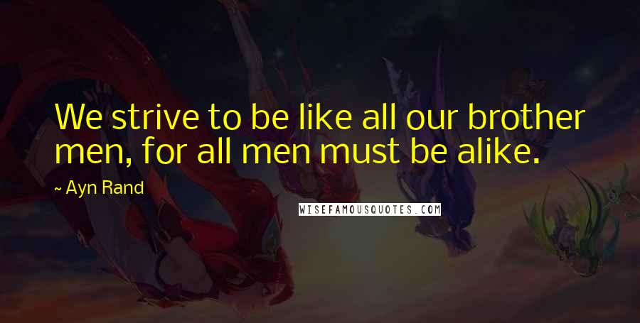 Ayn Rand Quotes: We strive to be like all our brother men, for all men must be alike.