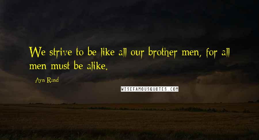 Ayn Rand Quotes: We strive to be like all our brother men, for all men must be alike.