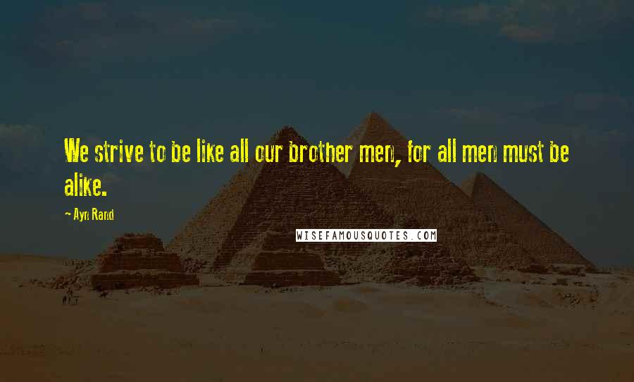 Ayn Rand Quotes: We strive to be like all our brother men, for all men must be alike.