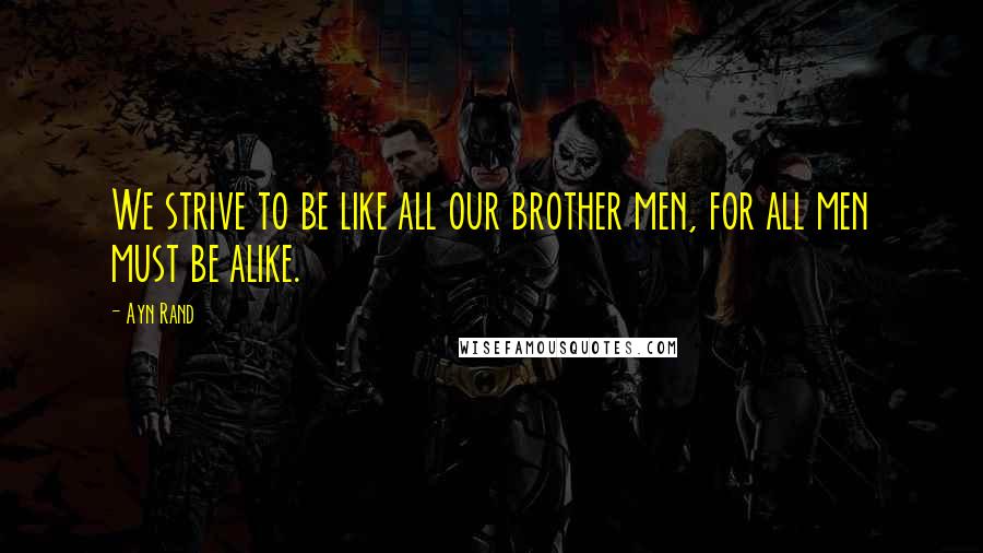 Ayn Rand Quotes: We strive to be like all our brother men, for all men must be alike.