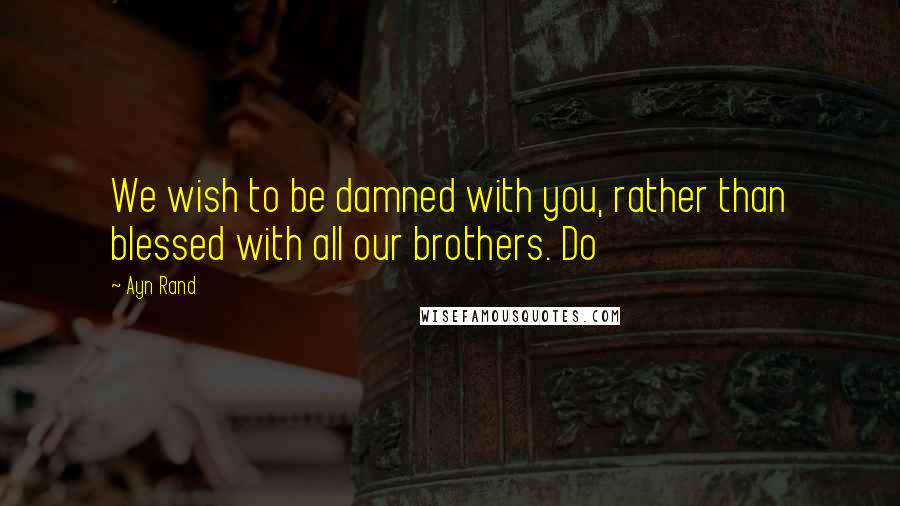 Ayn Rand Quotes: We wish to be damned with you, rather than blessed with all our brothers. Do